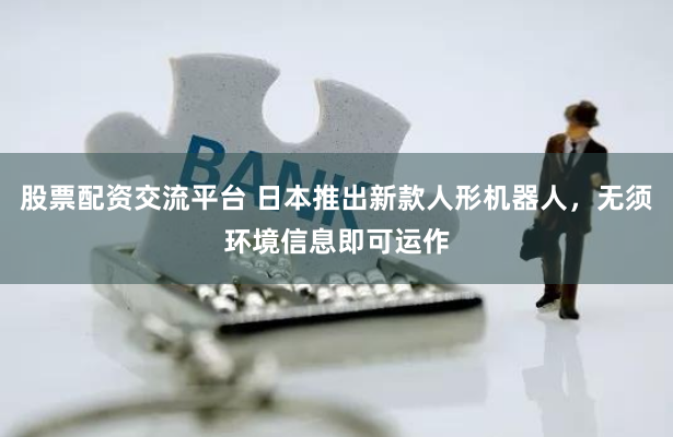 股票配资交流平台 日本推出新款人形机器人，无须环境信息即可运作