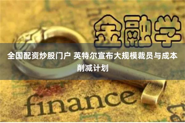 全国配资炒股门户 英特尔宣布大规模裁员与成本削减计划