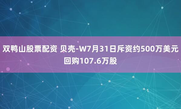 双鸭山股票配资 贝壳-W7月31日斥资约500万美元回购107.6万股