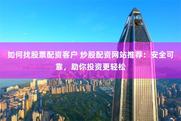 如何找股票配资客户 炒股配资网站推荐：安全可靠，助你投资更轻松