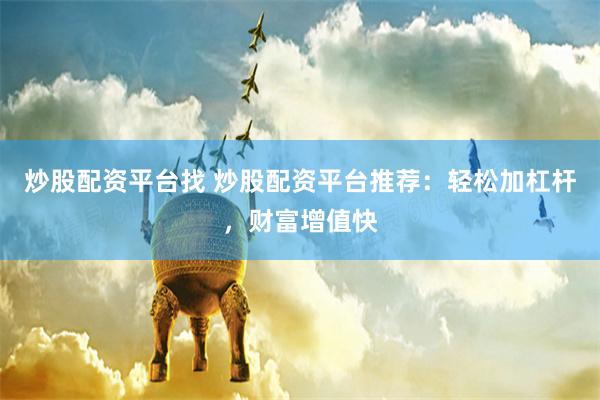 炒股配资平台找 炒股配资平台推荐：轻松加杠杆，财富增值快