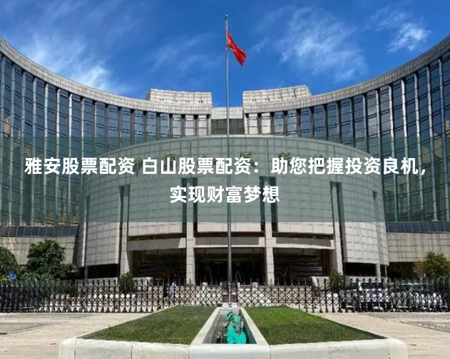 雅安股票配资 白山股票配资：助您把握投资良机，实现财富梦想