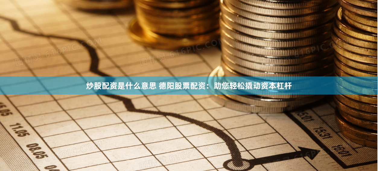 炒股配资是什么意思 德阳股票配资：助您轻松撬动资本杠杆