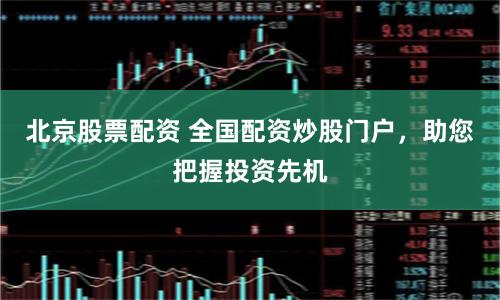 北京股票配资 全国配资炒股门户，助您把握投资先机