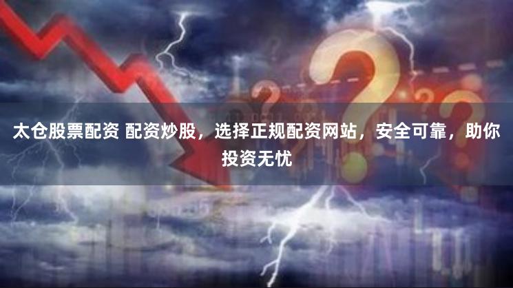 太仓股票配资 配资炒股，选择正规配资网站，安全可靠，助你投资无忧