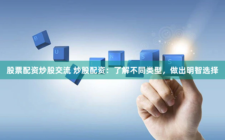 股票配资炒股交流 炒股配资：了解不同类型，做出明智选择