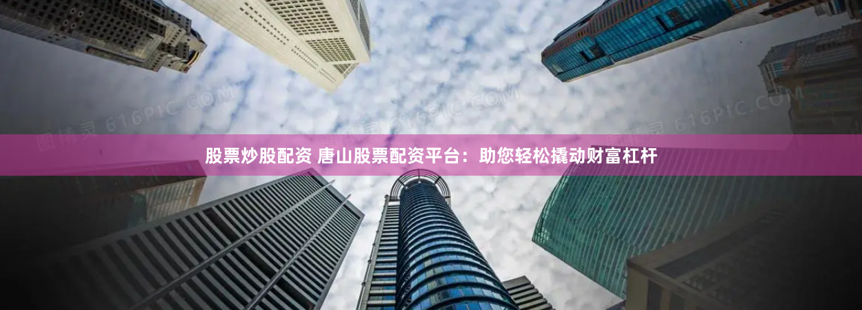 股票炒股配资 唐山股票配资平台：助您轻松撬动财富杠杆