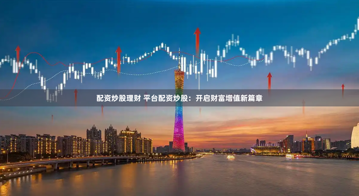 配资炒股理财 平台配资炒股：开启财富增值新篇章