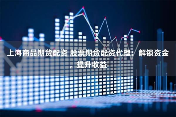 上海商品期货配资 股票期货配资代理：解锁资金，提升收益