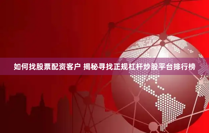 如何找股票配资客户 揭秘寻找正规杠杆炒股平台排行榜