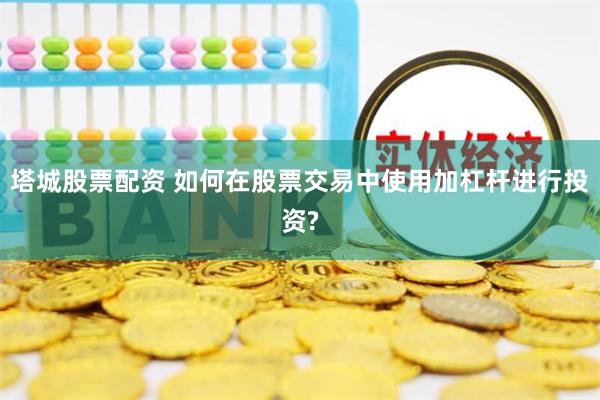 塔城股票配资 如何在股票交易中使用加杠杆进行投资?