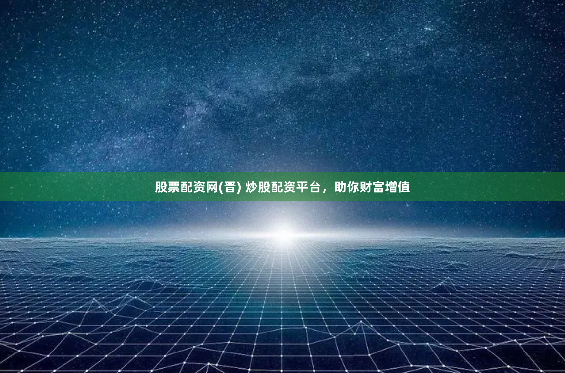 股票配资网(晋) 炒股配资平台，助你财富增值