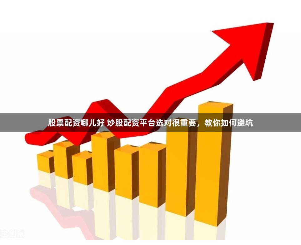 股票配资哪儿好 炒股配资平台选对很重要，教你如何避坑