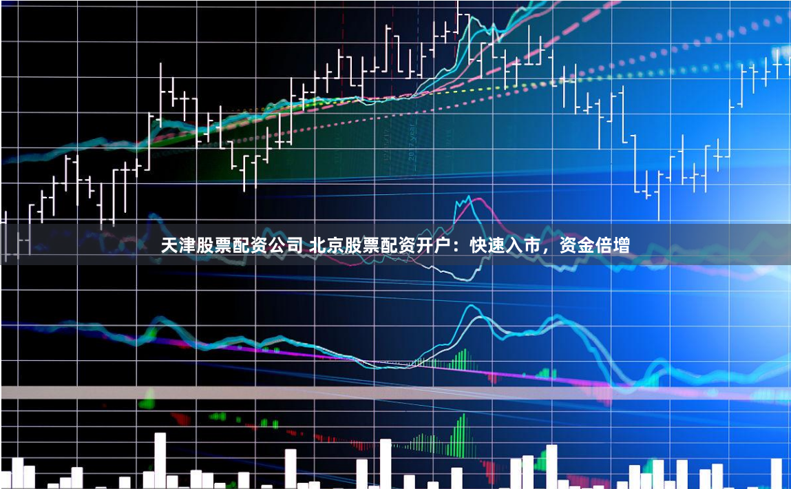 天津股票配资公司 北京股票配资开户：快速入市，资金倍增