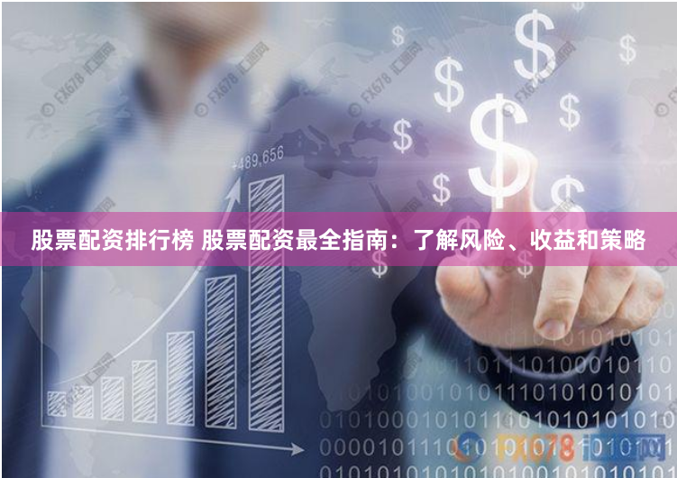 股票配资排行榜 股票配资最全指南：了解风险、收益和策略