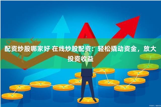 配资炒股哪家好 在线炒股配资：轻松撬动资金，放大投资收益