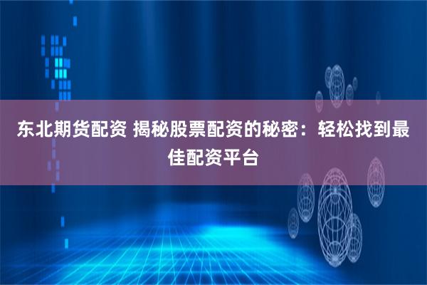 东北期货配资 揭秘股票配资的秘密：轻松找到最佳配资平台