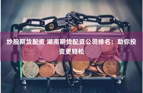 炒股期货配资 湖南期货配资公司排名：助你投资更轻松