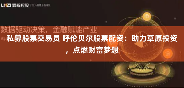 私募股票交易员 呼伦贝尔股票配资：助力草原投资，点燃财富梦想