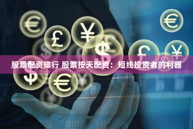 股票配资排行 股票按天配资：短线投资者的利器