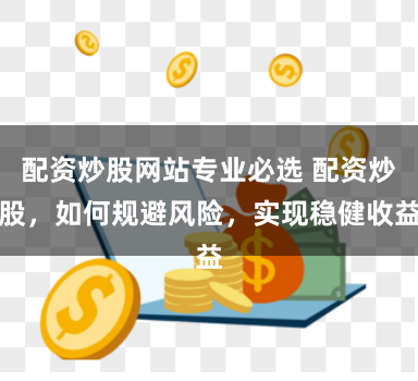 配资炒股网站专业必选 配资炒股，如何规避风险，实现稳健收益