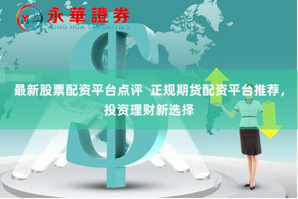 最新股票配资平台点评  正规期货配资平台推荐，投资理财新选择