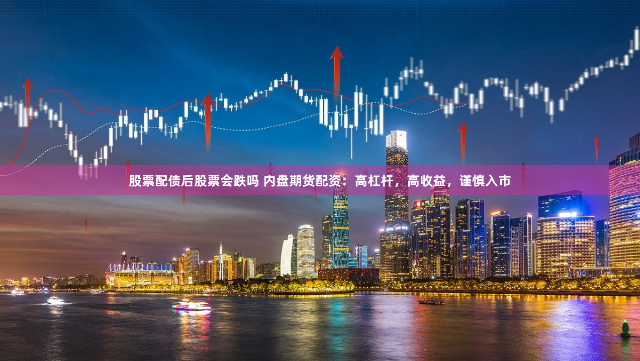 股票配债后股票会跌吗 内盘期货配资：高杠杆，高收益，谨慎入市