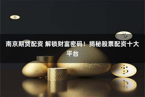 南京期货配资 解锁财富密码！揭秘股票配资十大平台