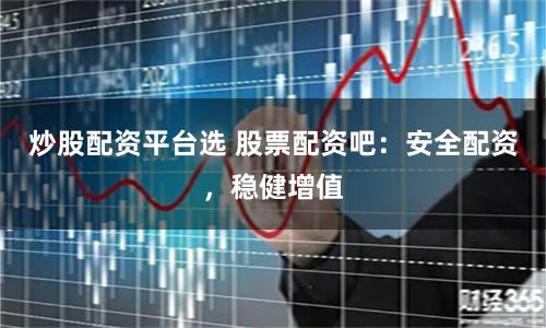 炒股配资平台选 股票配资吧：安全配资，稳健增值