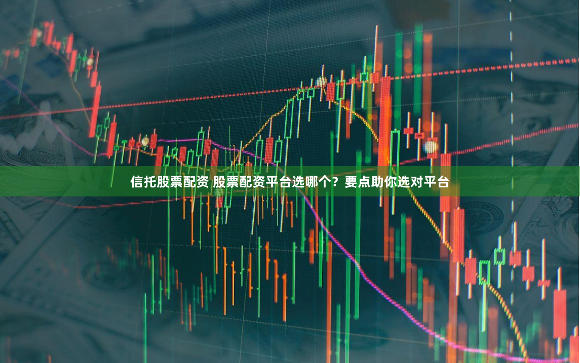 信托股票配资 股票配资平台选哪个？要点助你选对平台