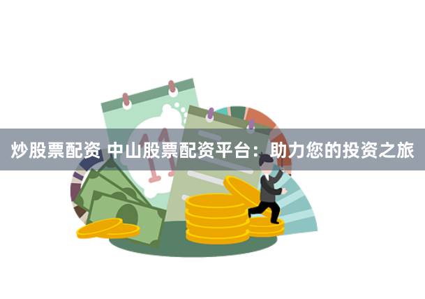 炒股票配资 中山股票配资平台：助力您的投资之旅