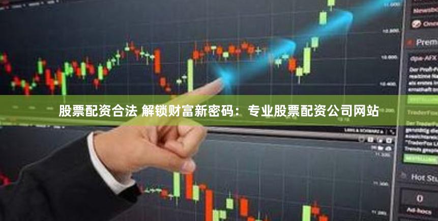 股票配资合法 解锁财富新密码：专业股票配资公司网站