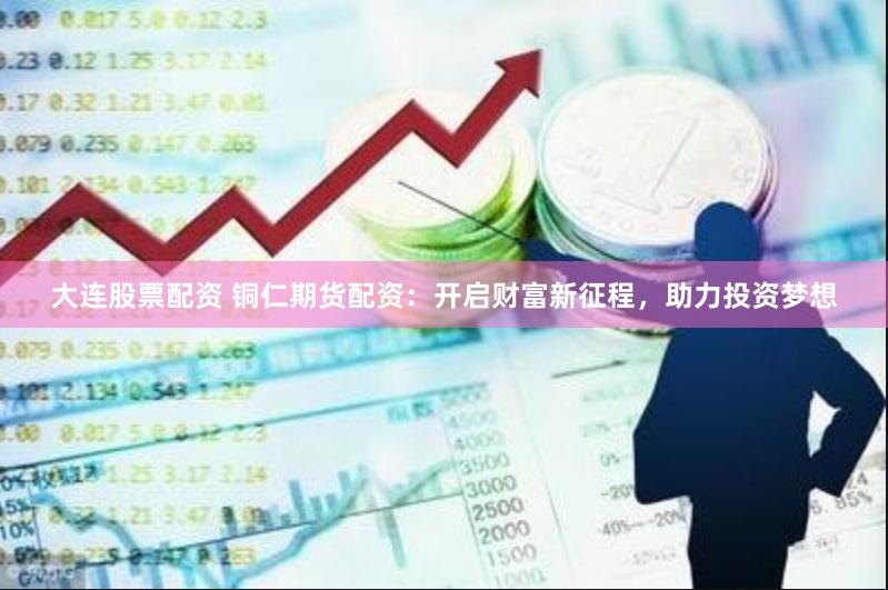 大连股票配资 铜仁期货配资：开启财富新征程，助力投资梦想