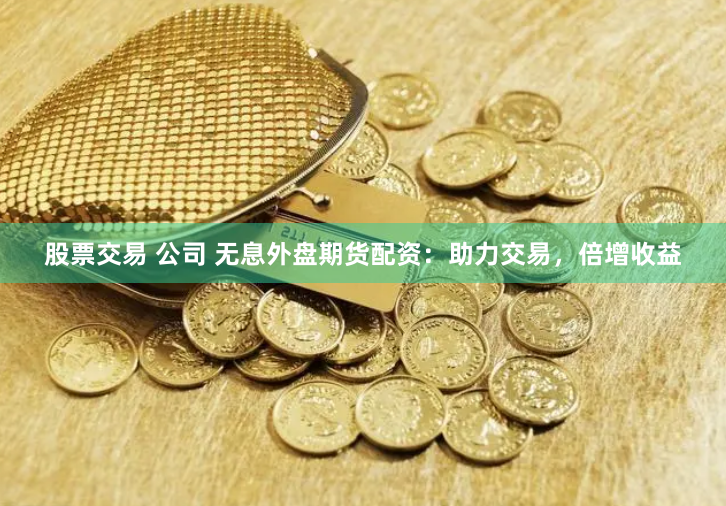 股票交易 公司 无息外盘期货配资：助力交易，倍增收益
