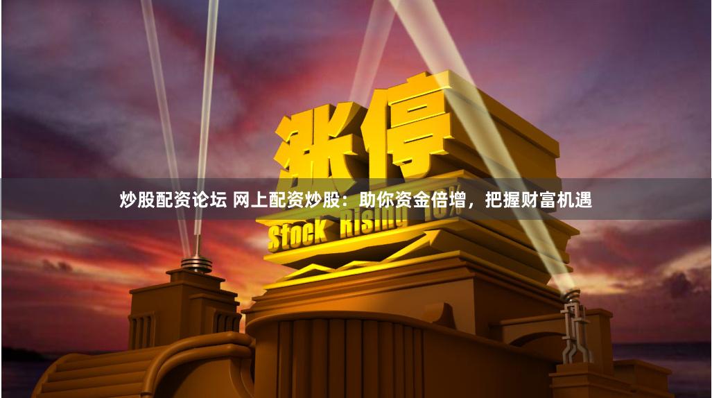 炒股配资论坛 网上配资炒股：助你资金倍增，把握财富机遇