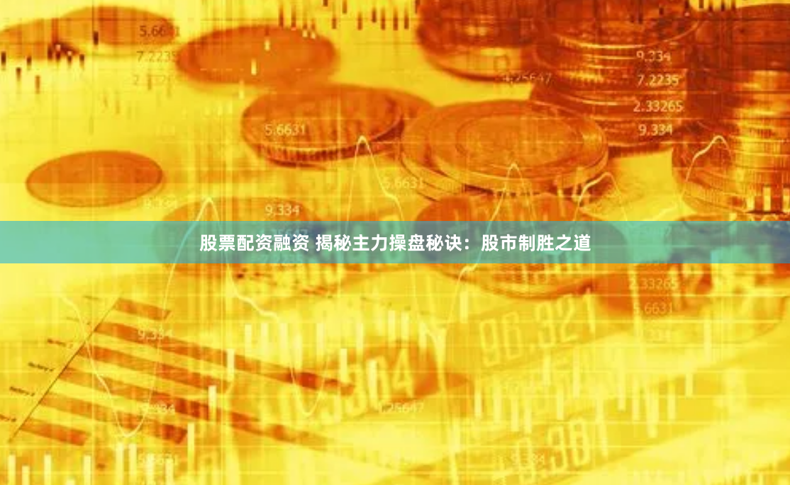 股票配资融资 揭秘主力操盘秘诀：股市制胜之道