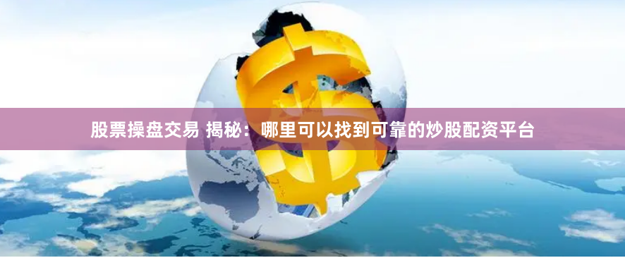 股票操盘交易 揭秘：哪里可以找到可靠的炒股配资平台