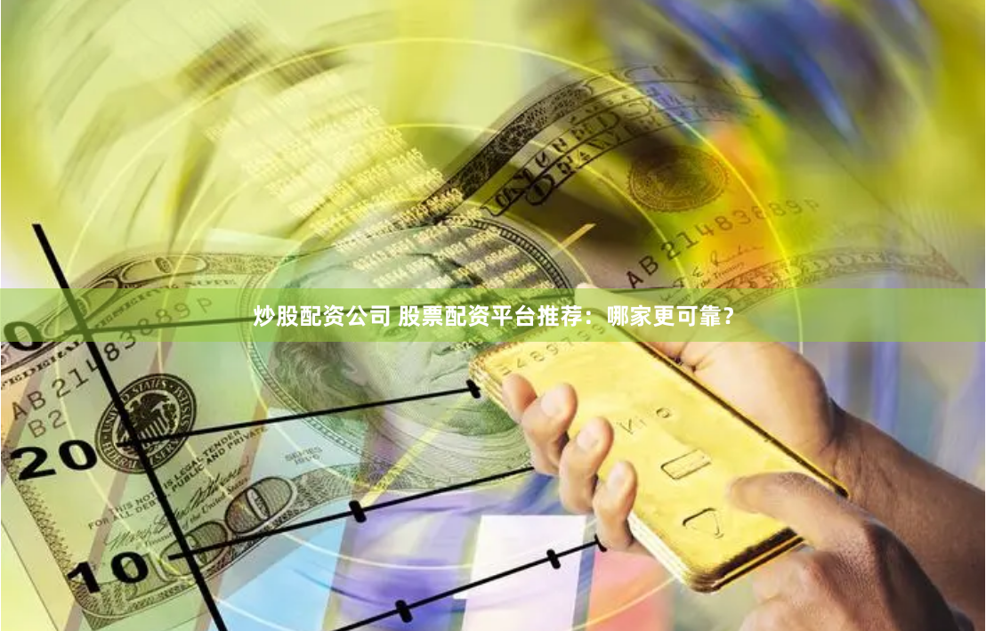 炒股配资公司 股票配资平台推荐：哪家更可靠？
