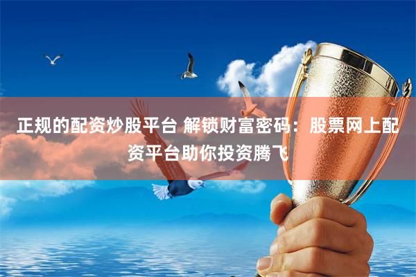 正规的配资炒股平台 解锁财富密码：股票网上配资平台助你投资腾飞