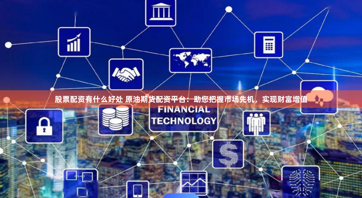 股票配资有什么好处 原油期货配资平台：助您把握市场先机，实现财富增值