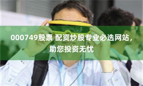 000749股票 配资炒股专业必选网站，助您投资无忧