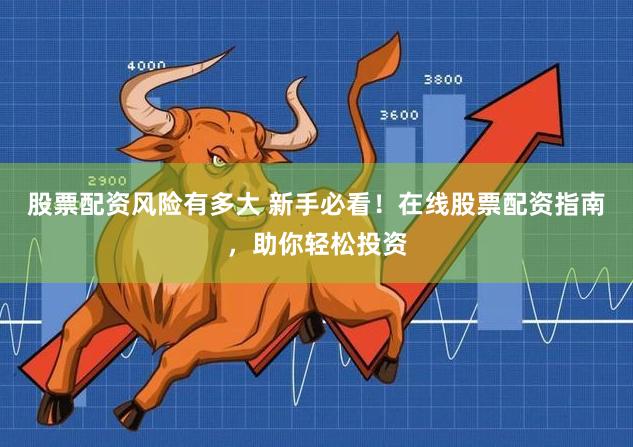 股票配资风险有多大 新手必看！在线股票配资指南，助你轻松投资