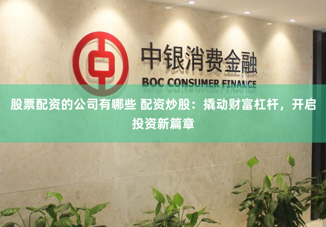股票配资的公司有哪些 配资炒股：撬动财富杠杆，开启投资新篇章