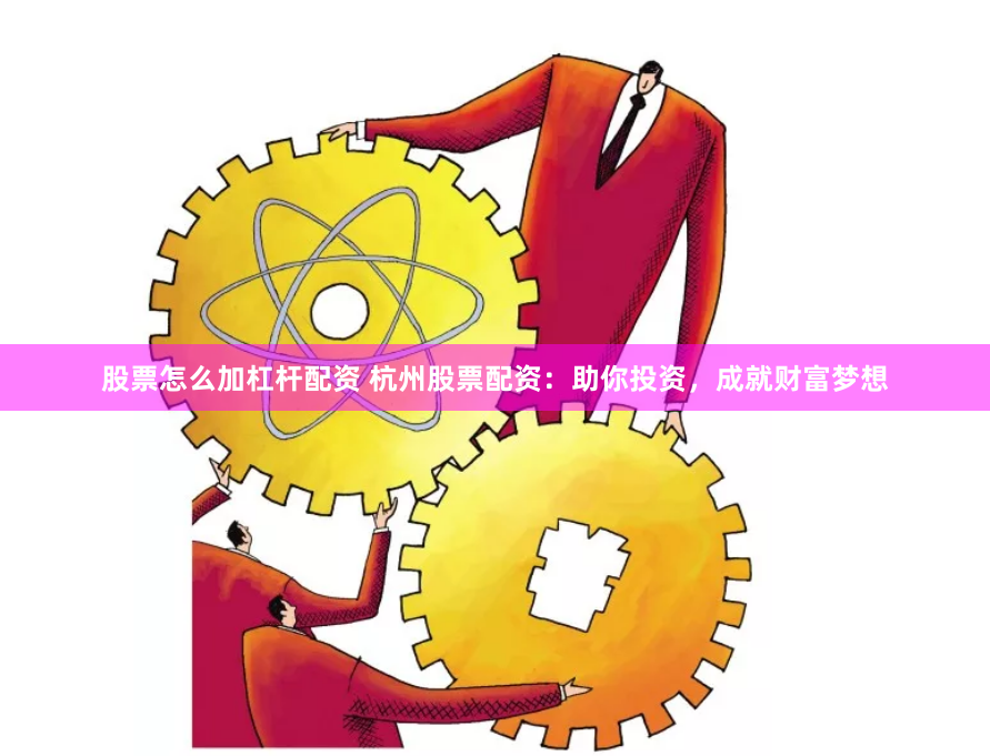 股票怎么加杠杆配资 杭州股票配资：助你投资，成就财富梦想