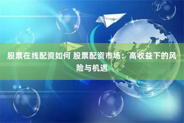 股票在线配资如何 股票配资市场：高收益下的风险与机遇