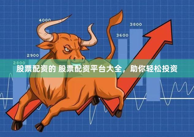 股票配资的 股票配资平台大全，助你轻松投资