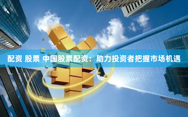 配资 股票 中国股票配资：助力投资者把握市场机遇
