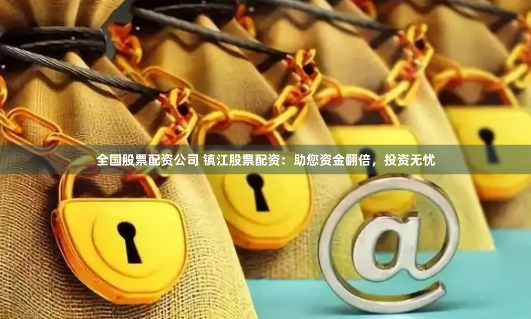 全国股票配资公司 镇江股票配资：助您资金翻倍，投资无忧