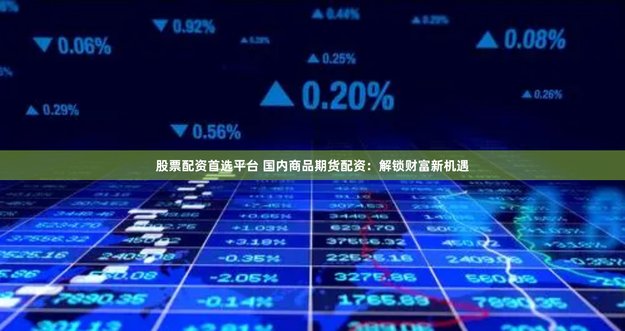 股票配资首选平台 国内商品期货配资：解锁财富新机遇
