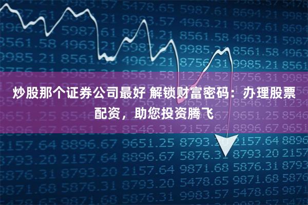 炒股那个证券公司最好 解锁财富密码：办理股票配资，助您投资腾飞